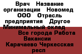 Врач › Название организации ­ Новомед, ООО › Отрасль предприятия ­ Другое › Минимальный оклад ­ 200 000 - Все города Работа » Вакансии   . Карачаево-Черкесская респ.
